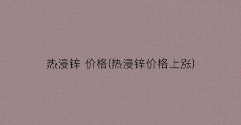 热浸锌 价格(热浸锌价格上涨)